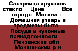 Сахарница хрусталь стекло  › Цена ­ 100 - Все города, Москва г. Домашняя утварь и предметы быта » Посуда и кухонные принадлежности   . Пензенская обл.,Мокшанский р-н